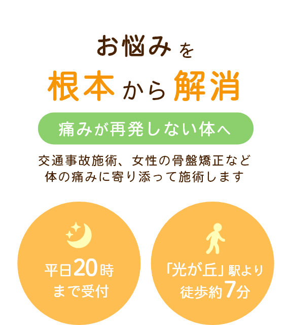 お悩みを根本から解消 痛みが再発しない体へ 交通事故施術、女性の骨盤矯正など体の痛みに寄り添って施術します 平日20時まで受付 「光が丘」駅より徒歩約7分